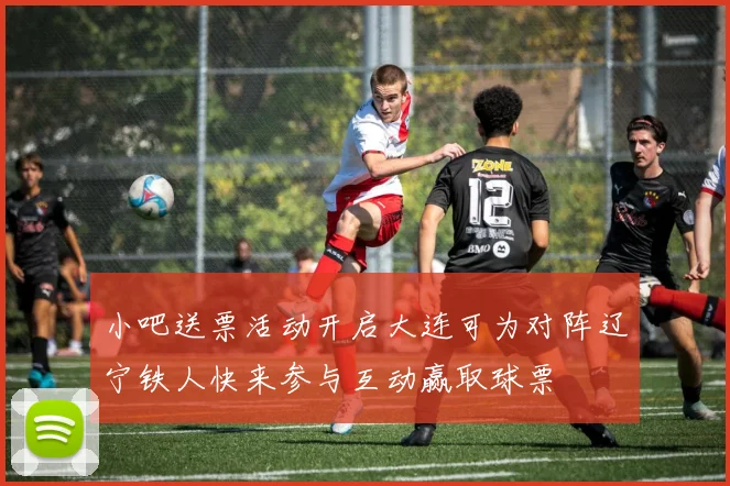 小吧送票活动开启大连可为对阵辽宁铁人快来参与互动赢取球票