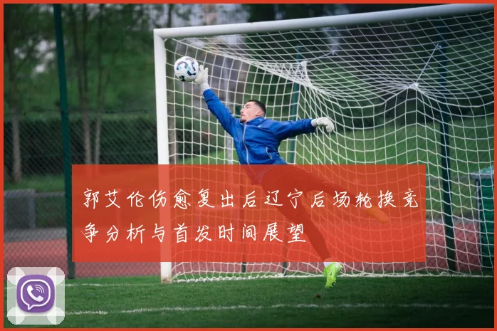 郭艾伦伤愈复出后辽宁后场轮换竞争分析与首发时间展望