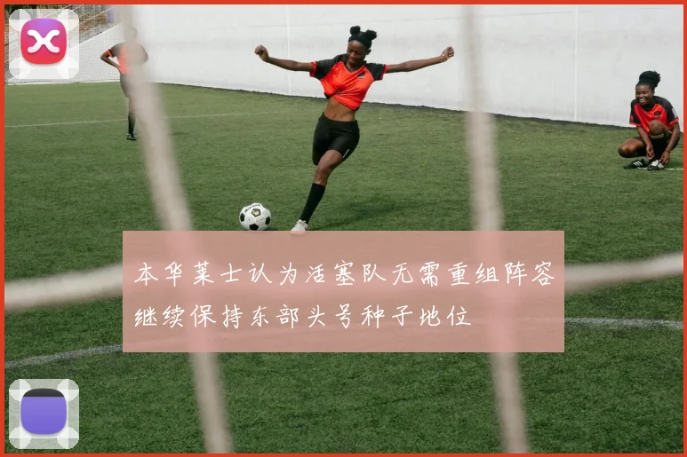 本华莱士认为活塞队无需重组阵容继续保持东部头号种子地位