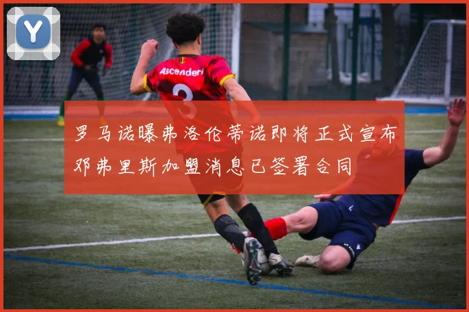 罗马诺曝弗洛伦蒂诺即将正式宣布邓弗里斯加盟消息已签署合同