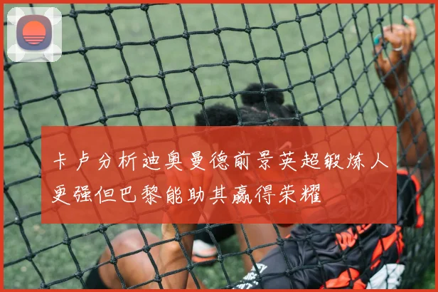 卡卢分析迪奥曼德前景英超锻炼人更强但巴黎能助其赢得荣耀
