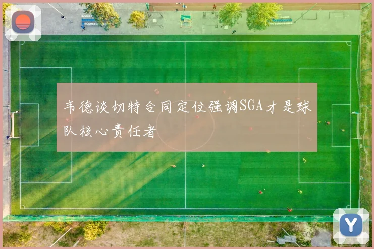 韦德谈切特合同定位强调SGA才是球队核心责任者