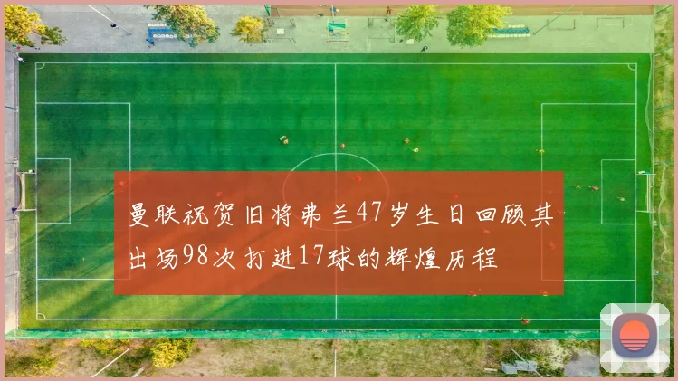 曼联祝贺旧将弗兰47岁生日回顾其出场98次打进17球的辉煌历程