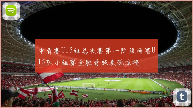 中青赛U15组总决赛第一阶段海港U15队小组赛全胜晋级表现惊艳