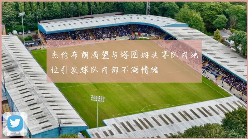 杰伦布朗渴望与塔图姆共享队内地位引发球队内部不满情绪