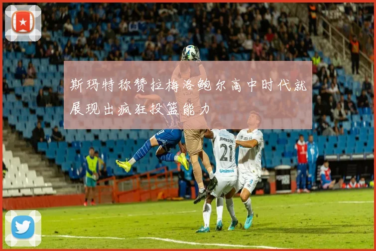斯玛特称赞拉梅洛鲍尔高中时代就展现出疯狂投篮能力