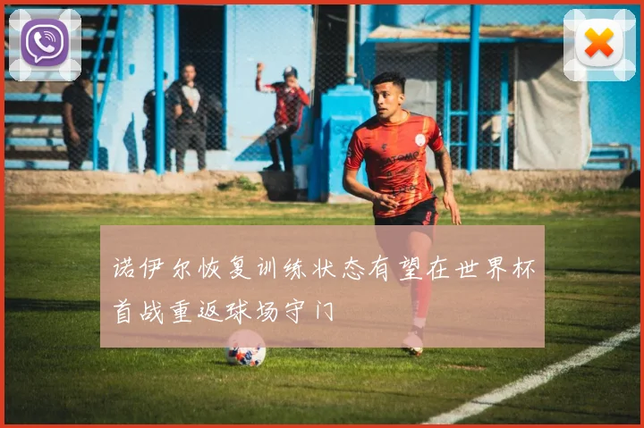 诺伊尔恢复训练状态有望在世界杯首战重返球场守门