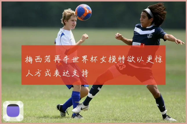 梅西若再夺世界杯女模特欲以更惊人方式表达支持