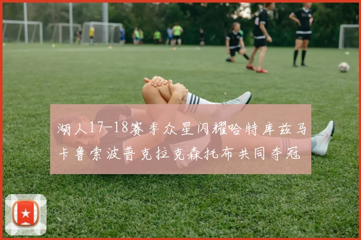 湖人17-18赛季众星闪耀哈特库兹马卡鲁索波普克拉克森托布共同夺冠的辉煌时刻