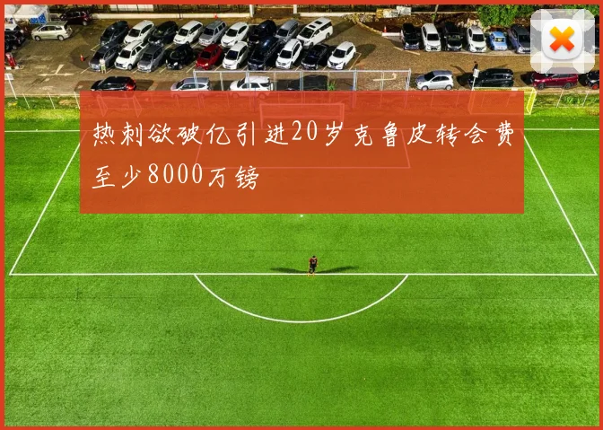 热刺欲破亿引进20岁克鲁皮转会费至少8000万镑