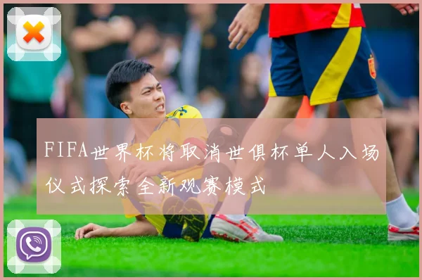 FIFA世界杯将取消世俱杯单人入场仪式探索全新观赛模式