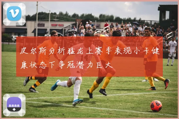皮尔斯分析猛龙上赛季表现小卡健康状态下争冠潜力巨大