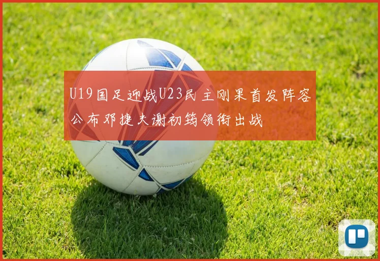 U19国足迎战U23民主刚果首发阵容公布邓捷夫谢初筠领衔出战