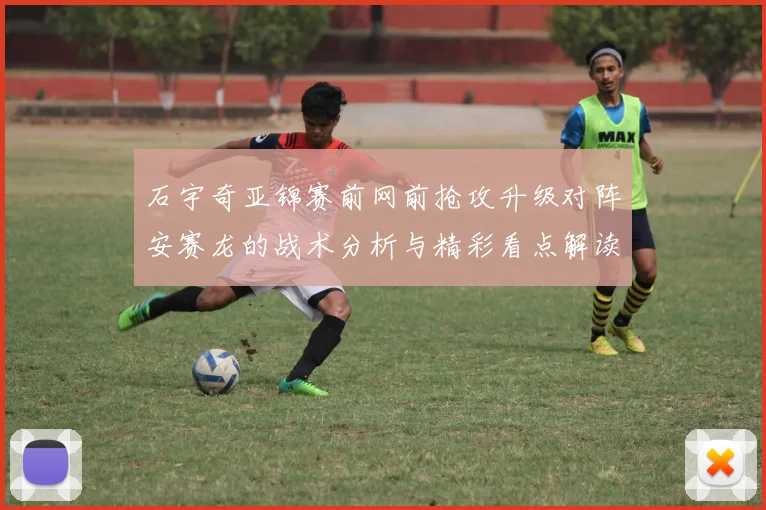 石宇奇亚锦赛前网前抢攻升级对阵安赛龙的战术分析与精彩看点解读