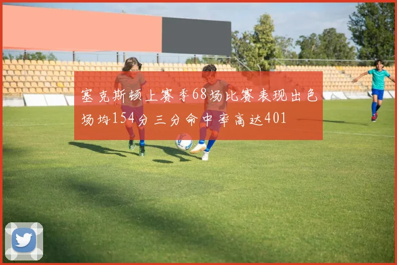 塞克斯顿上赛季68场比赛表现出色场均154分三分命中率高达401
