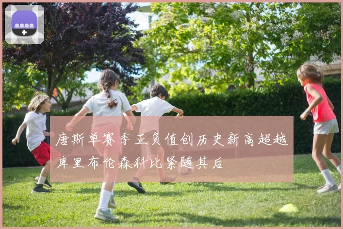 唐斯单赛季正负值创历史新高超越库里布伦森科比紧随其后