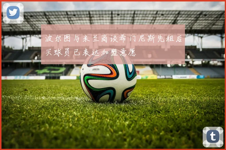 波尔图与米兰商谈希门尼斯先租后买球员已表达加盟意愿