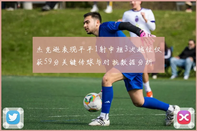 杰克逊表现平平1射中框3次越位仅获59分关键传球与对抗数据分析