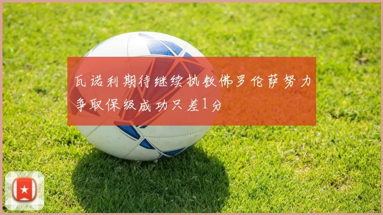 瓦诺利期待继续执教佛罗伦萨努力争取保级成功只差1分