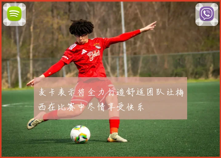 麦卡表示将全力打造舒适团队让梅西在比赛中尽情享受快乐
