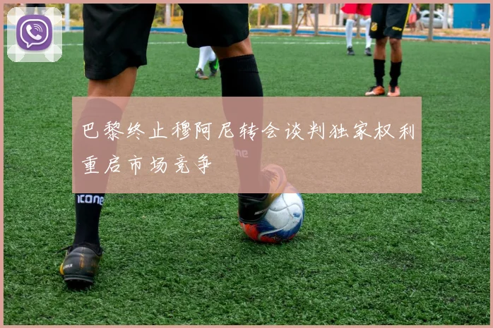 巴黎终止穆阿尼转会谈判独家权利重启市场竞争