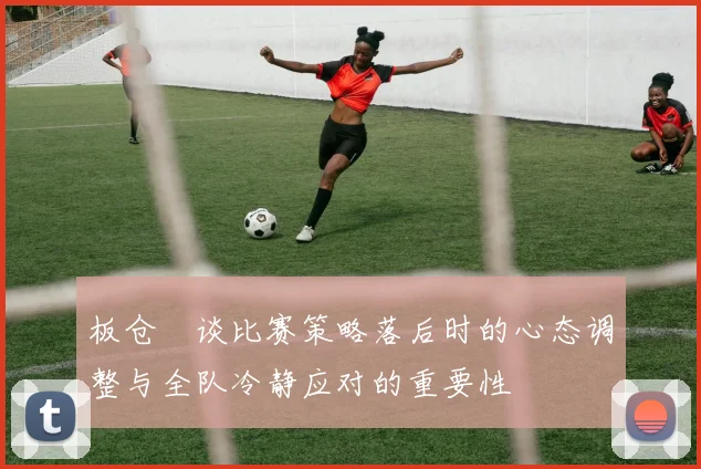 板仓滉谈比赛策略落后时的心态调整与全队冷静应对的重要性