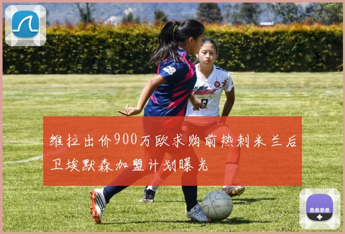 维拉出价900万欧求购前热刺米兰后卫埃默森加盟计划曝光