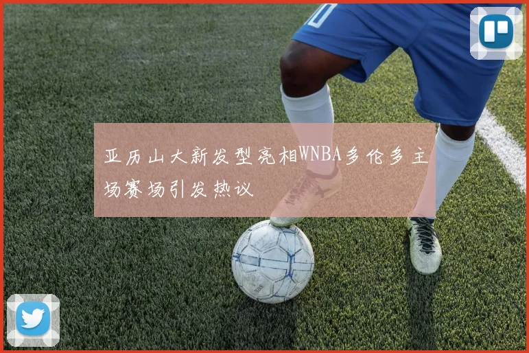 亚历山大新发型亮相WNBA多伦多主场赛场引发热议