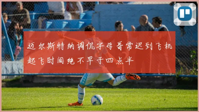 迈尔斯特纳调侃字母哥常迟到飞机起飞时间绝不早于四点半