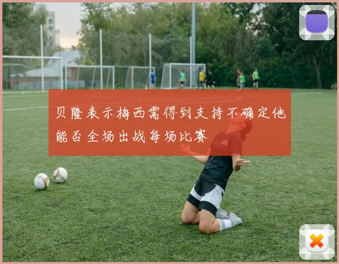 贝隆表示梅西需得到支持不确定他能否全场出战每场比赛
