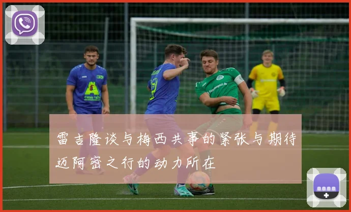 雷吉隆谈与梅西共事的紧张与期待迈阿密之行的动力所在