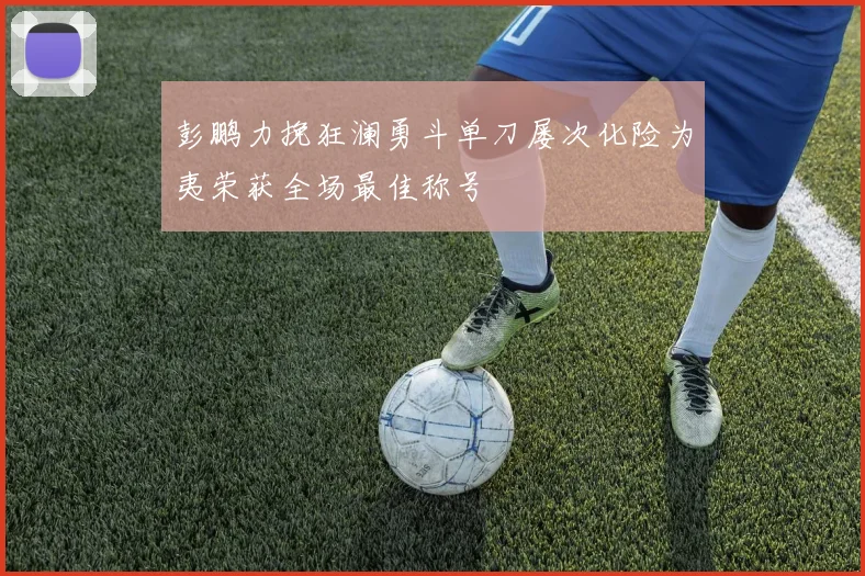 彭鹏力挽狂澜勇斗单刀屡次化险为夷荣获全场最佳称号