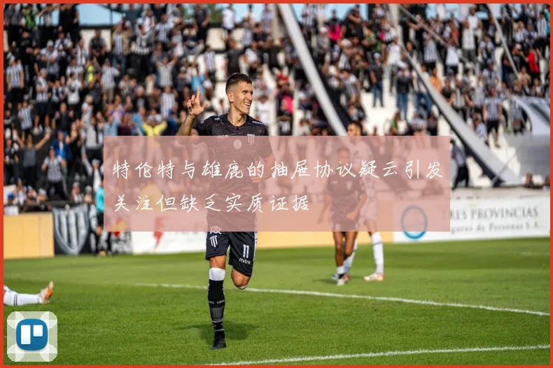 特伦特与雄鹿的抽屉协议疑云引发关注但缺乏实质证据