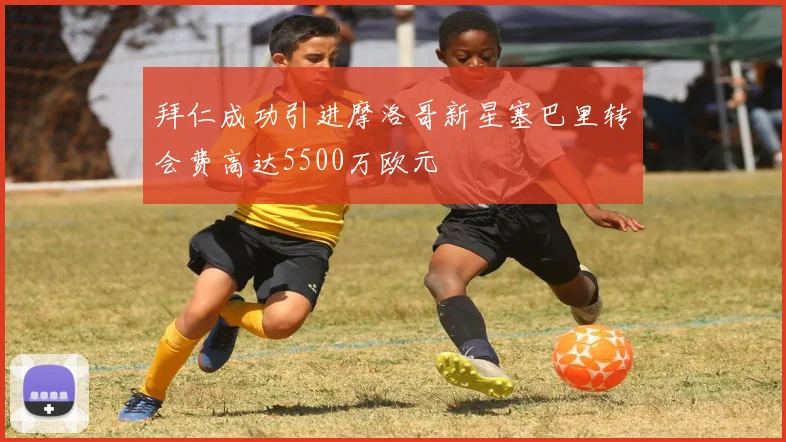 拜仁成功引进摩洛哥新星塞巴里转会费高达5500万欧元