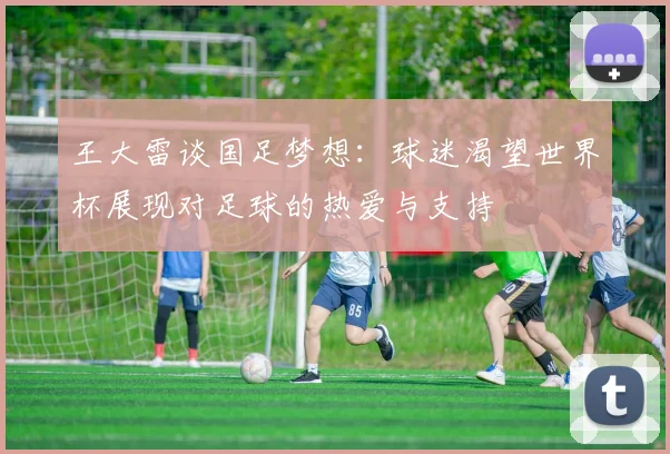 王大雷谈国足梦想：球迷渴望世界杯展现对足球的热爱与支持