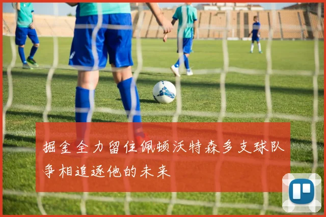 掘金全力留住佩顿沃特森多支球队争相追逐他的未来