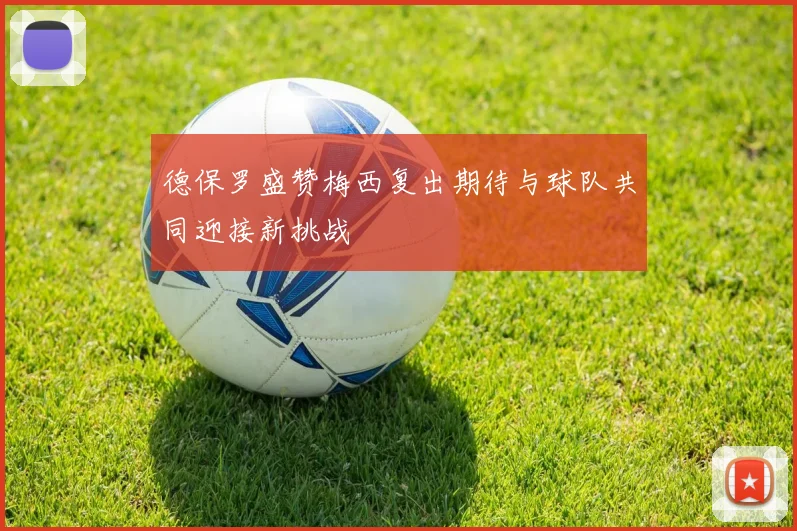 德保罗盛赞梅西复出期待与球队共同迎接新挑战
