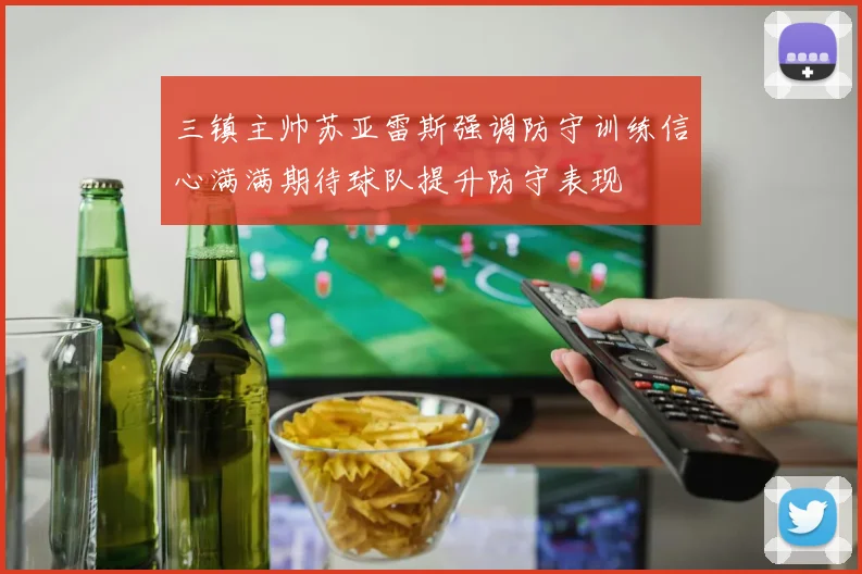 三镇主帅苏亚雷斯强调防守训练信心满满期待球队提升防守表现
